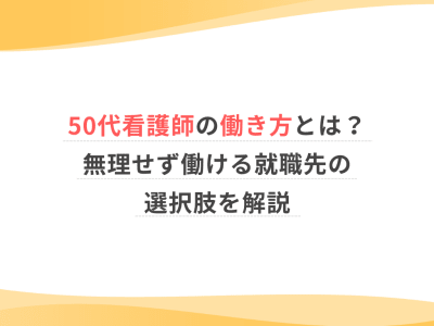 50代看護師の働き方とは？無理せず働ける就職先の選択肢を解説