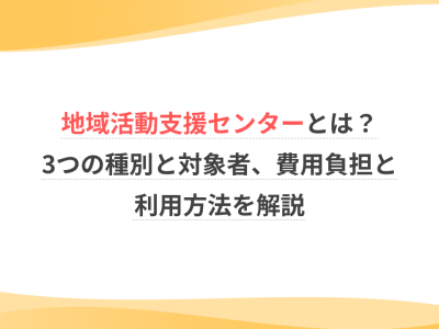 地域活動支援センターとは？3つの種別と対象者、費用負担と利用方法を解説