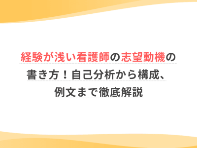 経験が浅い看護師の志望動機の書き方！自己分析から構成、例文まで徹底解説