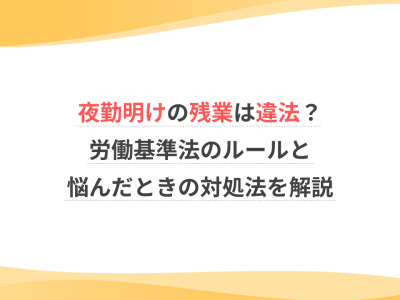 夜勤明けの残業は違法？労働基準法のルールと悩んだときの対処法を解説