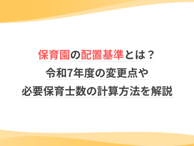 保育園の配置基準とは？令和7年度の変更点や必要保育士数の計算方法を解説