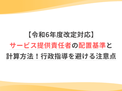 【令和6年度改定対応】サービス提供責任者の配置基準と計算方法！行政指導を避ける注意点