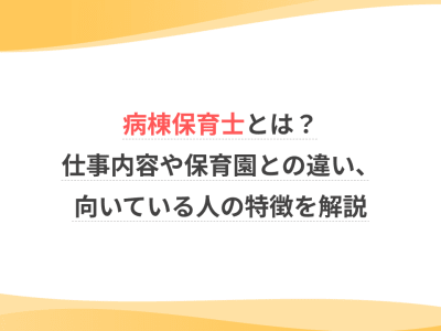 病棟保育士とは？仕事内容や保育園との違い、向いている人の特徴を解説