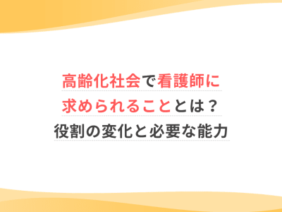 高齢化社会で看護師に求められることとは？役割の変化と必要な能力