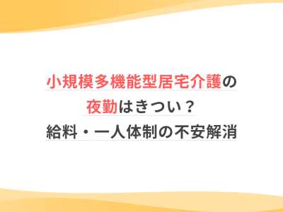 小規模多機能型居宅介護の夜勤はきつい？給与・一人体制の不安解消