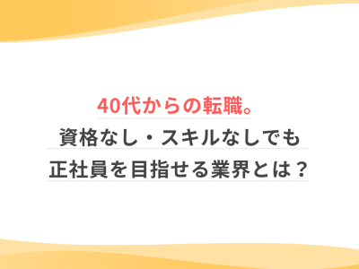 40代からの転職。資格なし・スキルなしでも正社員を目指せる業界とは？