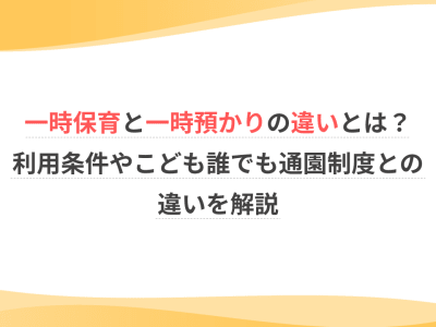一時保育と一時預かりの違いとは？利用条件やこども誰でも通園制度との違いを解説