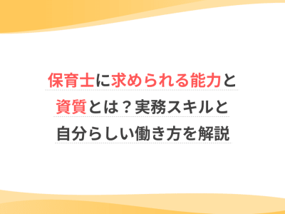 保育士に求められる能力と資質とは？実務スキルと自分らしい働き方を解説
