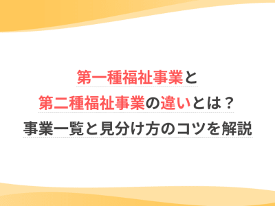 第一種福祉事業と第二種福祉事業の違いとは？事業一覧と見分け方のコツを解説