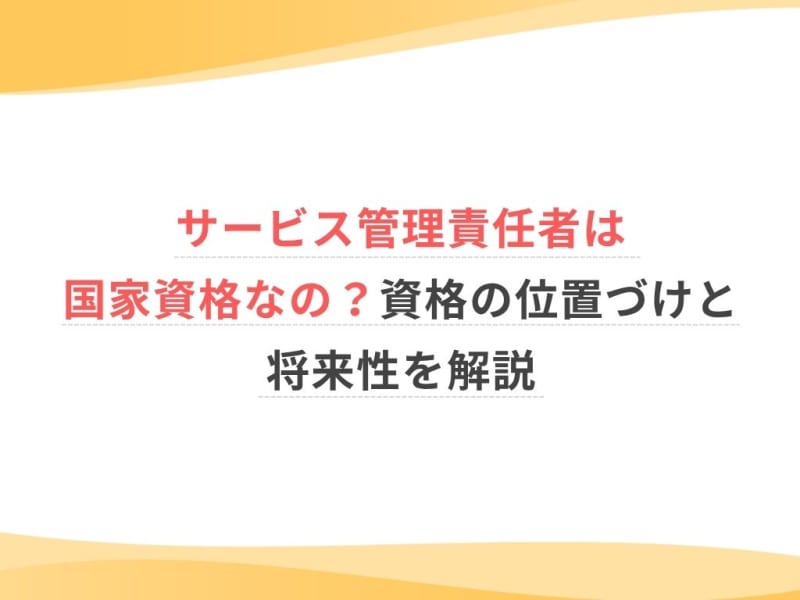 サービス管理責任者は国家資格なの？資格の位置づけと将来性を解説