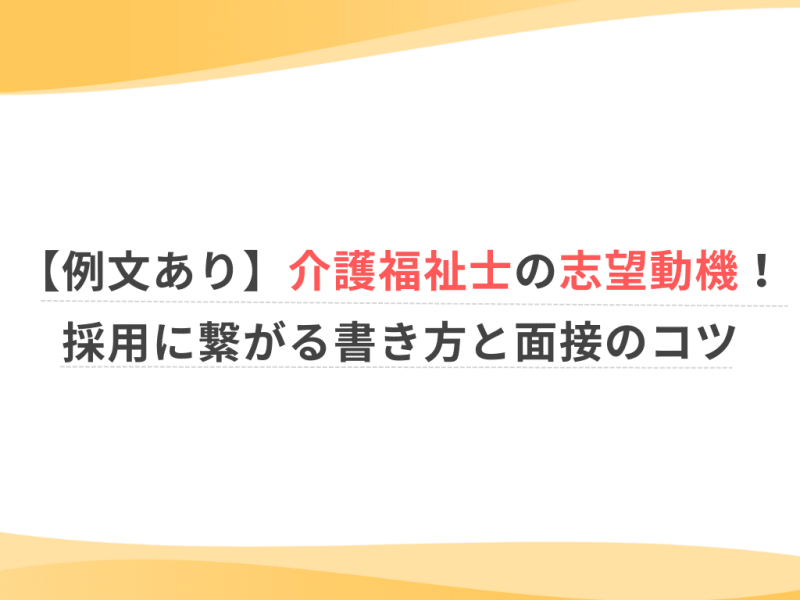 【例文あり】介護福祉士の志望動機！採用に繋がる書き方と面接のコツ