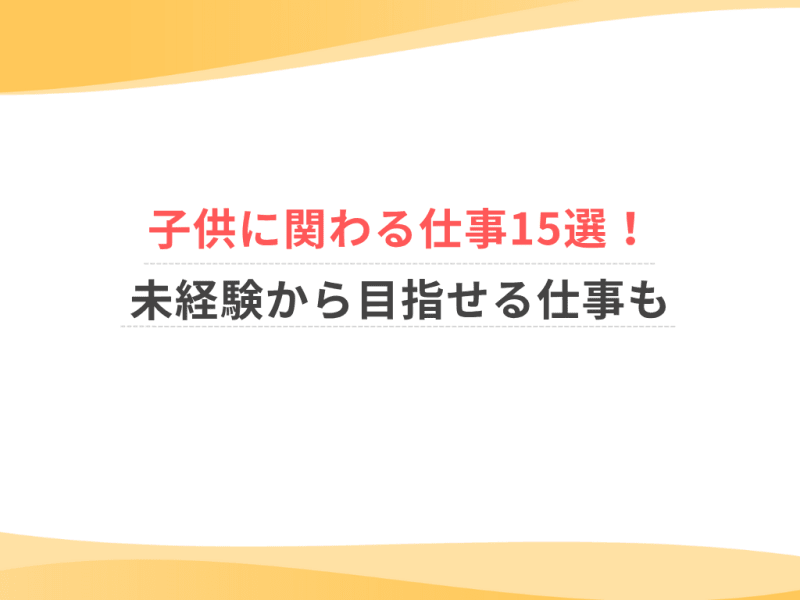 子供に関わる仕事15選！未経験から目指せる仕事も