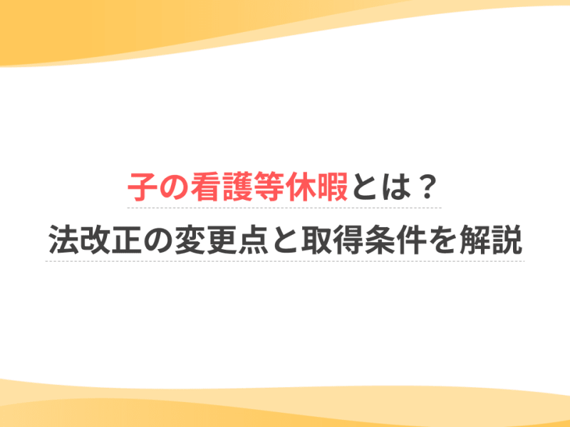 子の看護等休暇とは？法改正の変更点と取得条件を解説