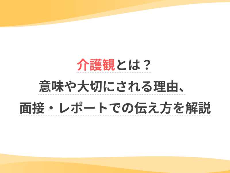 介護観とは？意味や大切にされる理由、面接・レポートでの伝え方を解説