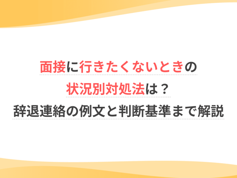 面接に行きたくないときの状況別対処法は？辞退連絡の例文と判断基準まで解説