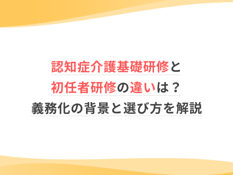 認知症介護基礎研修と初任者研修の違いは？義務化の背景と選び方を解説