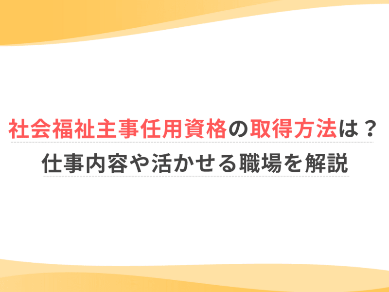 社会福祉主事任用資格の取得方法は？仕事内容や活かせる職場を解説