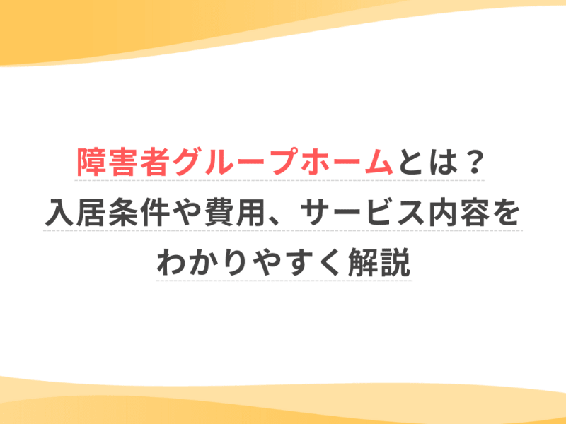 障害者グループホームとは？入居条件や費用、サービス内容をわかりやすく解説