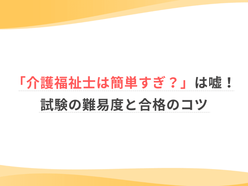 「介護福祉士は簡単すぎ？」は嘘！試験の難易度と合格のコツ