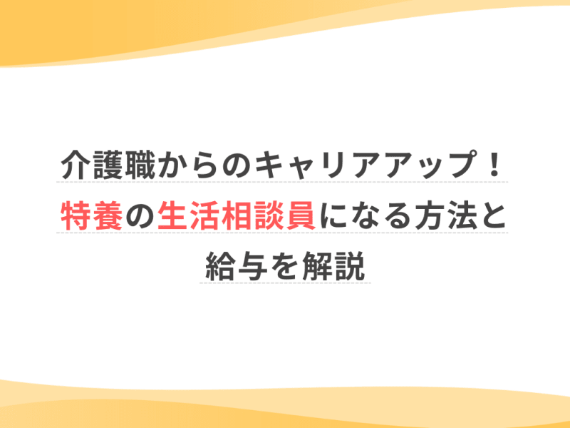 介護職からのキャリアアップ！特養の生活相談員になる方法と給与を解説