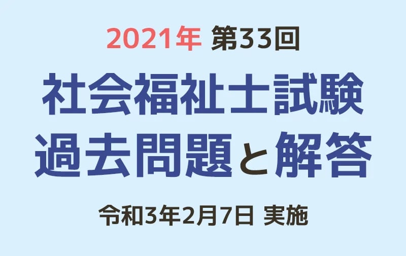 第33回 社会福祉士国家試験 過去問と解答（2021年2月7日実施）