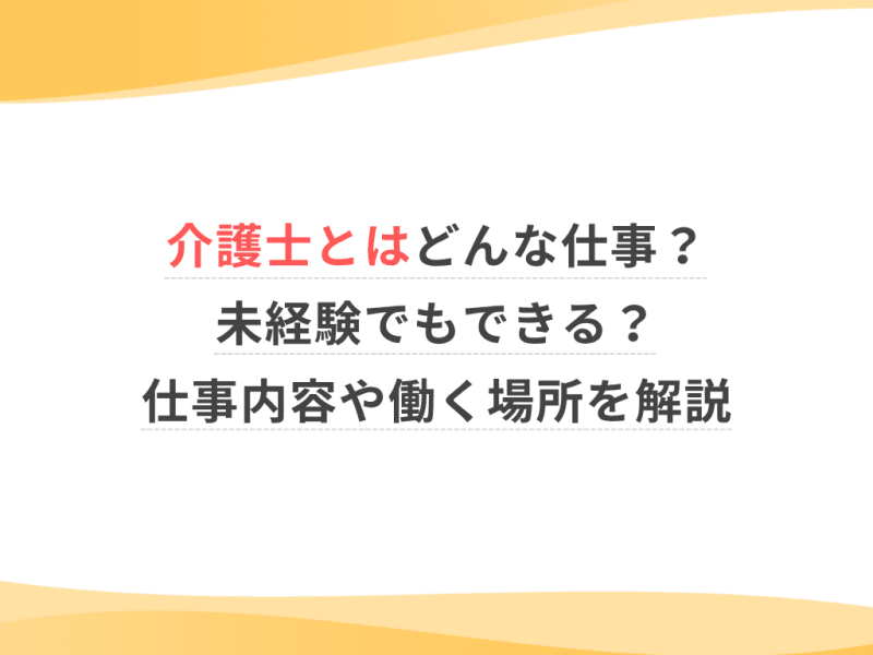 介護士とはどんな仕事？未経験でもできる？仕事内容や働く場所を解説
