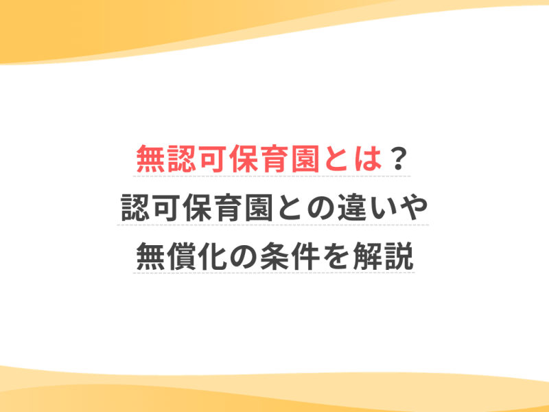 無認可保育園とは？認可保育園との違いや無償化の条件を解説