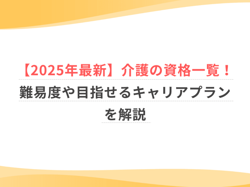 【2025年最新】介護の資格一覧！難易度や目指せるキャリアプランを解説