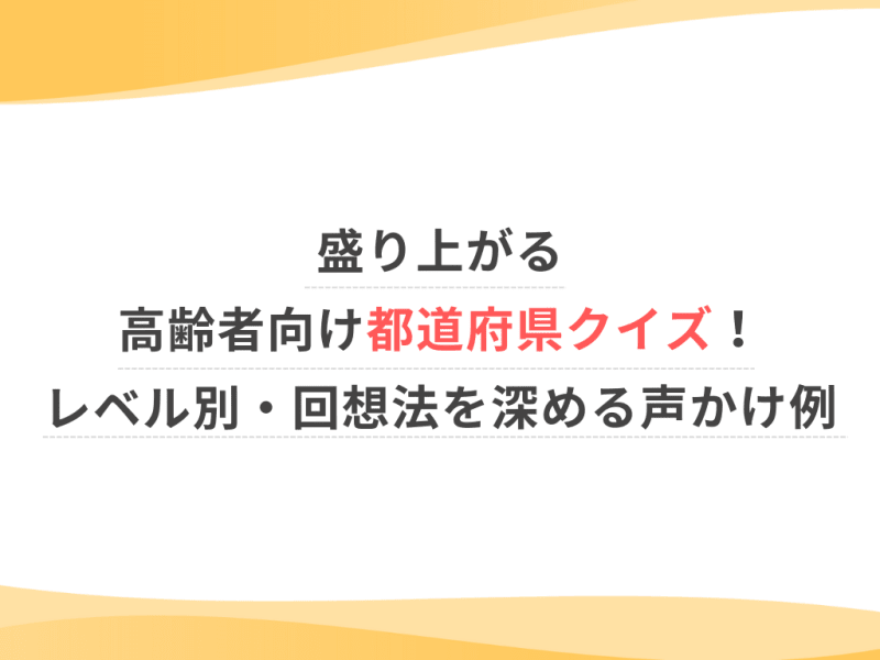 盛り上がる高齢者向け都道府県クイズ！レベル別・回想法を深める声かけ例