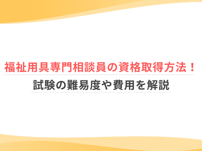 福祉用具専門相談員の資格取得方法！試験の難易度や費用を解説｜仕事 