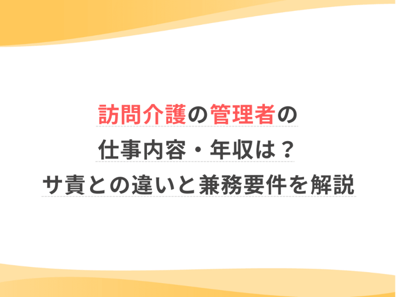 訪問介護の管理者の仕事内容・年収は？サ責との違いと兼務要件を解説