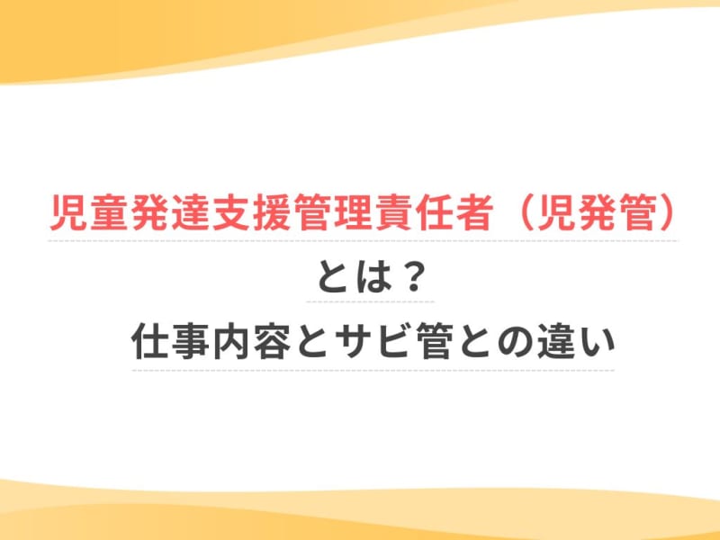 児童発達支援管理責任者（児発管）とは？仕事内容とサビ管との違い