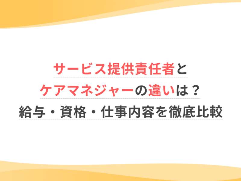 サービス提供責任者とケアマネジャーの違いは？給与・資格・仕事内容を徹底比較