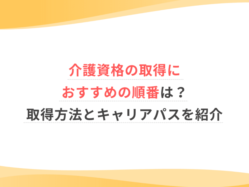 介護資格の取得におすすめの順番は？取得方法とキャリアパスを紹介