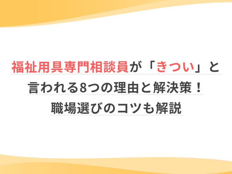 福祉用具専門相談員が「きつい」と言われる8つの理由と解決策！職場選びのコツも解説