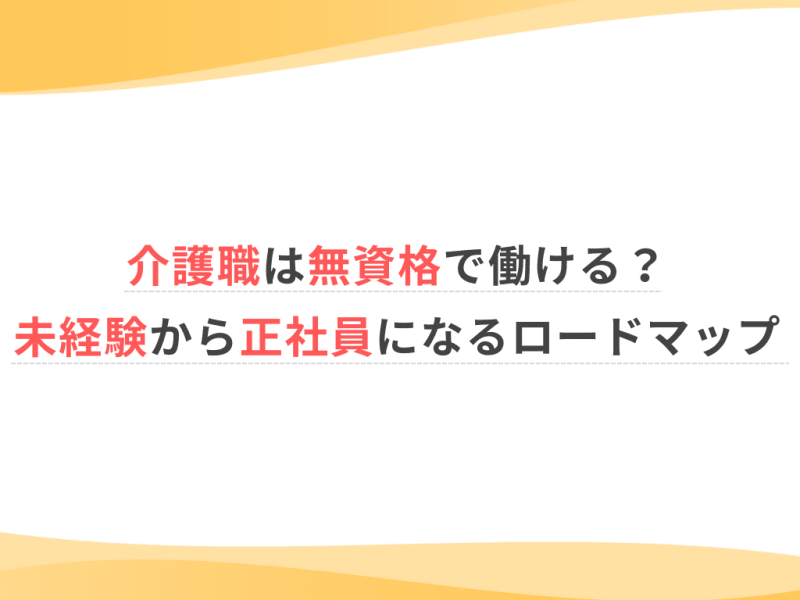 介護職は無資格で働ける？未経験から正社員になるロードマップ