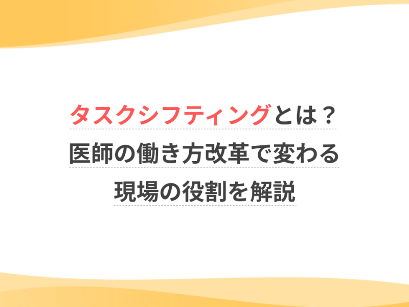 タスクシフティングとは？医師の働き方改革で変わる現場の役割を解説