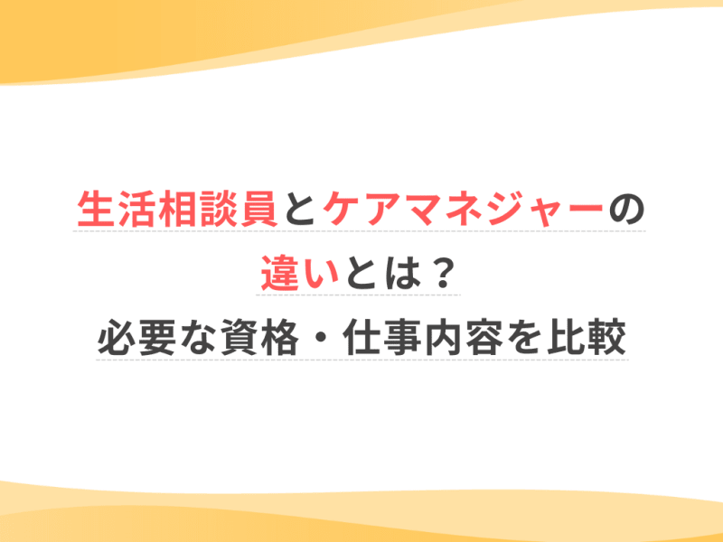 生活相談員とケアマネジャーの違いとは？必要な資格・仕事内容を比較