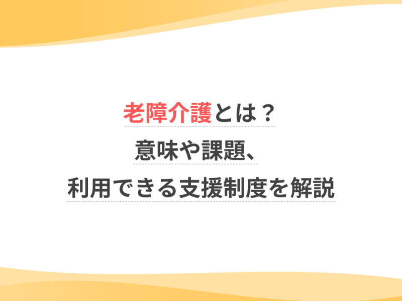 老障介護とは？意味や課題、利用できる支援制度を解説