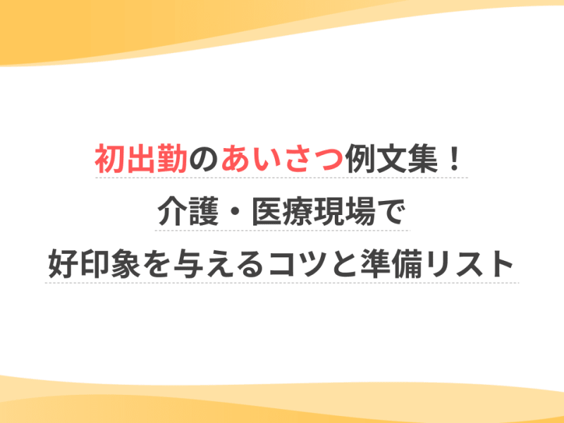 初出勤のあいさつ例文集！介護・医療現場で好印象を与えるコツと準備リスト