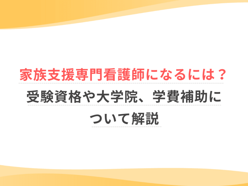 家族支援専門看護師になるには？受験資格や大学院、学費補助について解説
