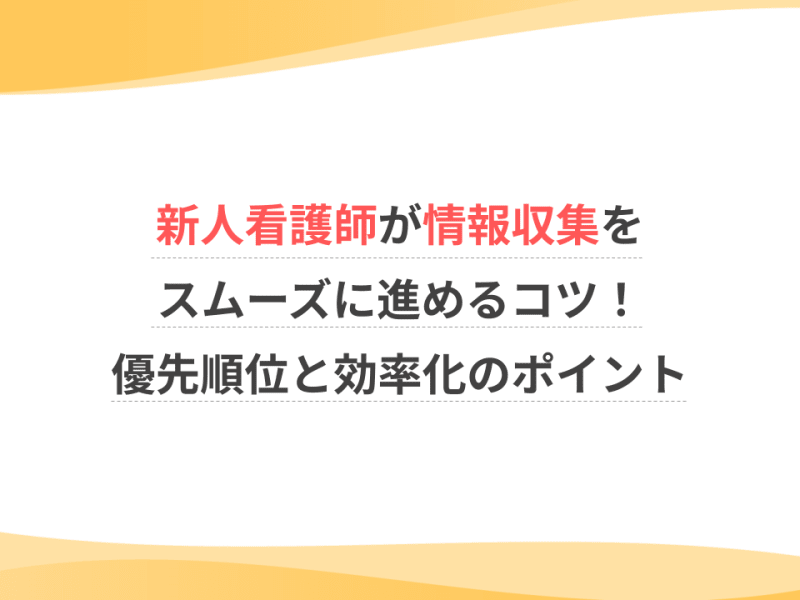 新人看護師が情報収集をスムーズに進めるコツ！優先順位と効率化のポイント