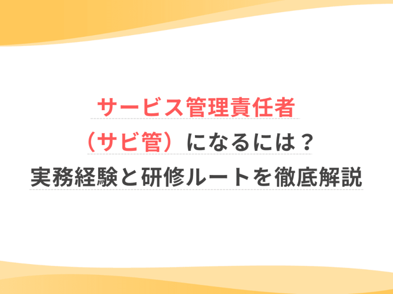 サービス管理責任者（サビ管）になるには？実務経験と研修ルートを徹底解説