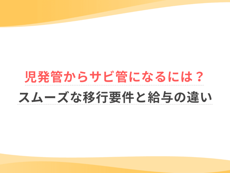 児発管からサビ管になるには？スムーズな移行要件と給与の違い